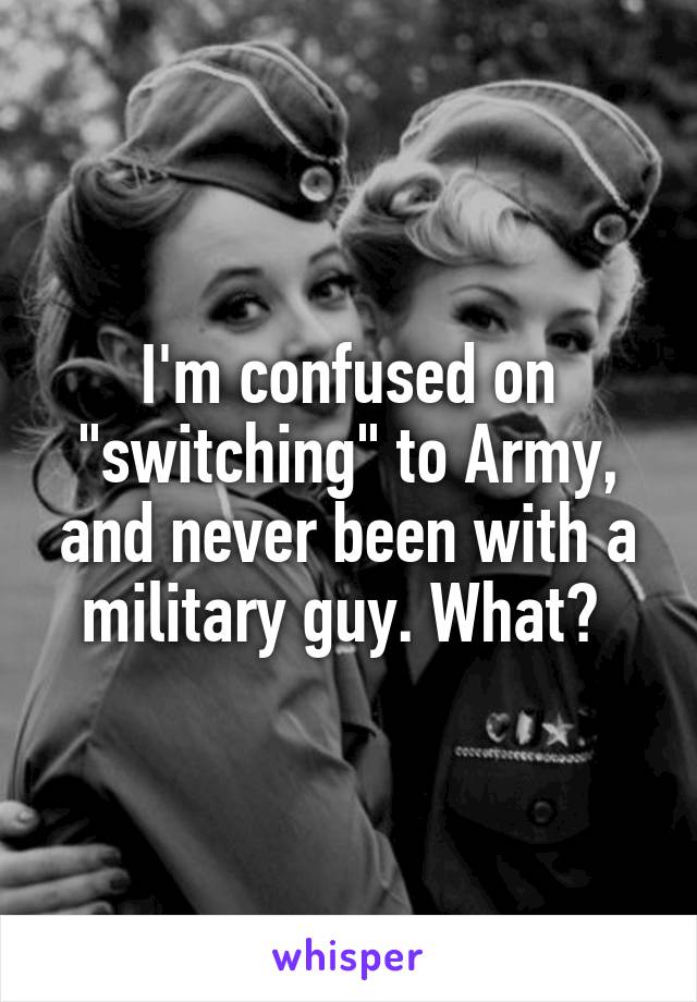 I'm confused on "switching" to Army, and never been with a military guy. What? 