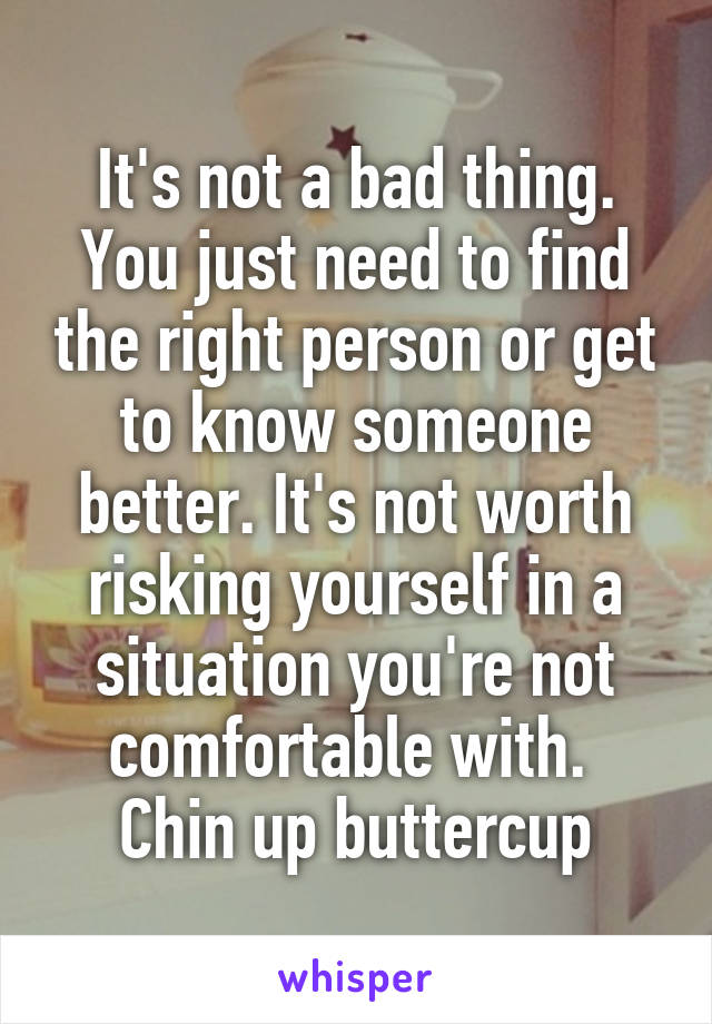 It's not a bad thing. You just need to find the right person or get to know someone better. It's not worth risking yourself in a situation you're not comfortable with. 
Chin up buttercup