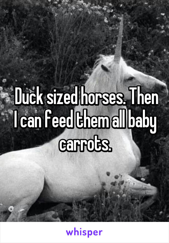  Duck sized horses. Then I can feed them all baby carrots.