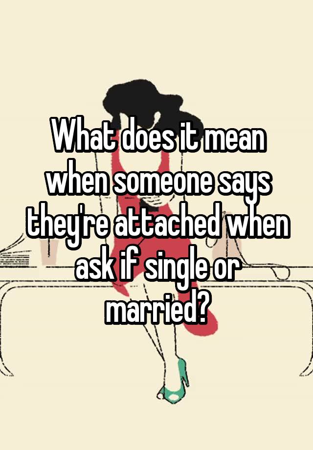 what-does-it-mean-when-someone-says-they-re-attached-when-ask-if-single