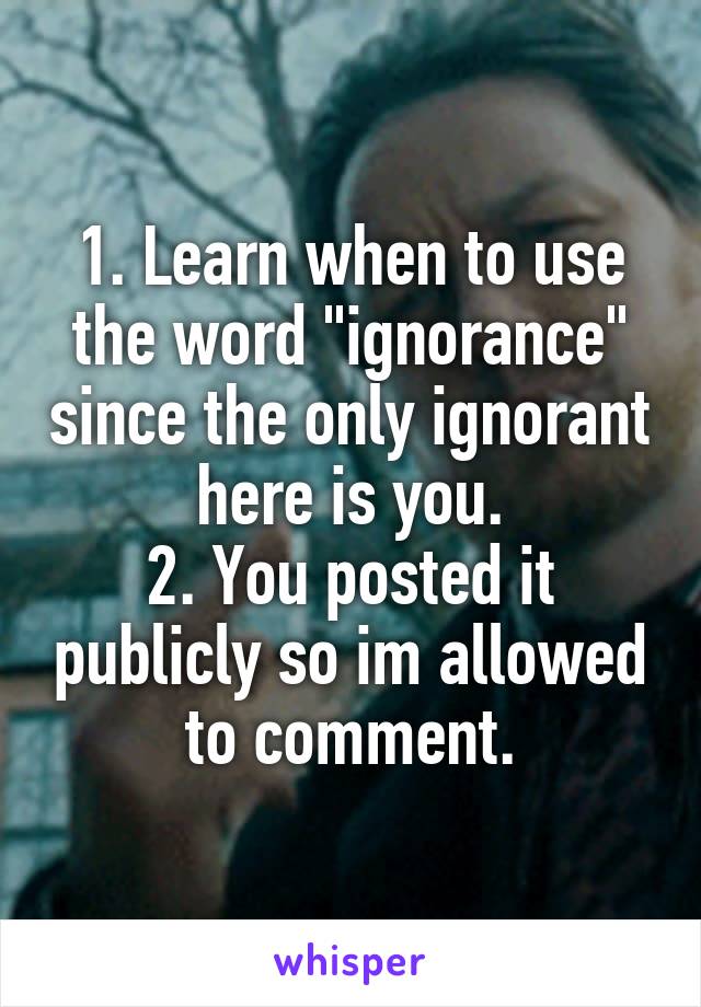 1. Learn when to use the word "ignorance" since the only ignorant here is you.
2. You posted it publicly so im allowed to comment.