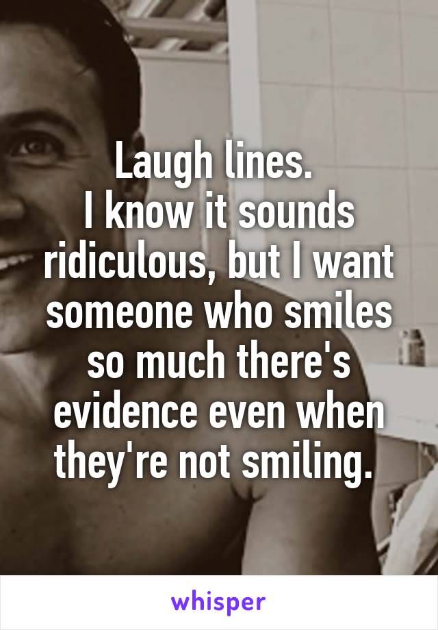 Laugh lines. 
I know it sounds ridiculous, but I want someone who smiles so much there's evidence even when they're not smiling. 