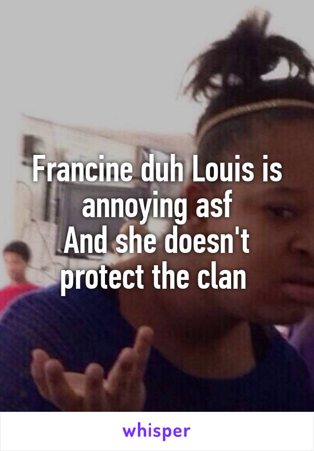 Francine duh Louis is annoying asf
And she doesn't protect the clan 