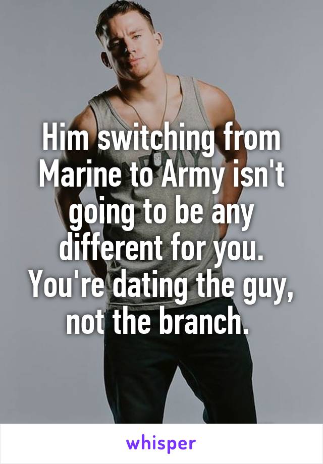 Him switching from Marine to Army isn't going to be any different for you. You're dating the guy, not the branch. 