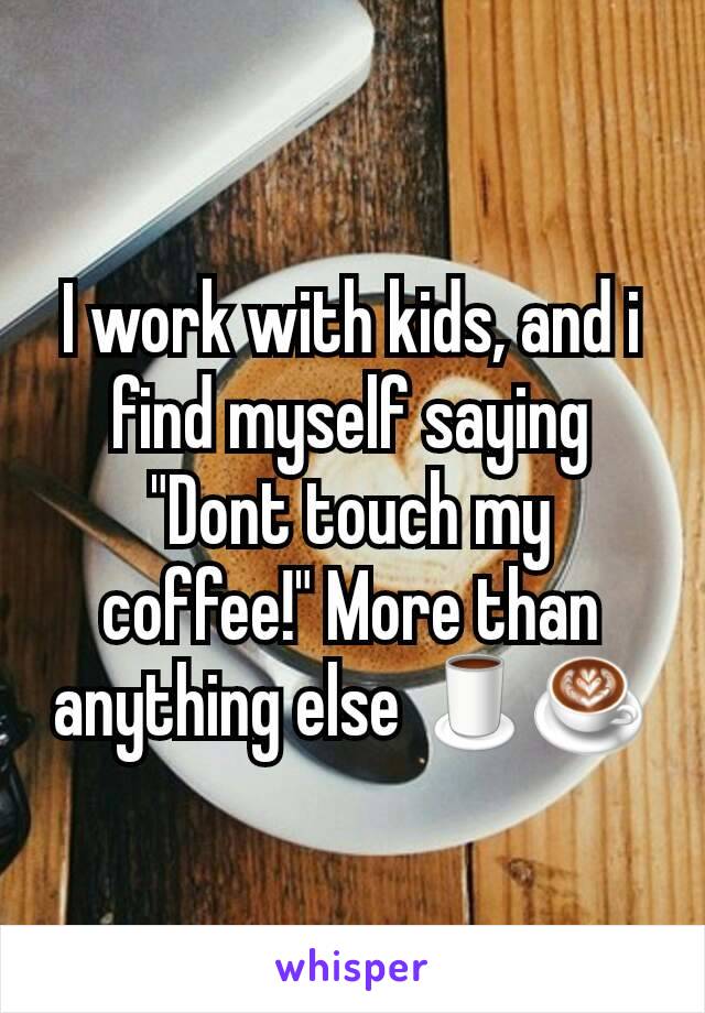 I work with kids, and i find myself saying "Dont touch my coffee!" More than anything else 🍵☕