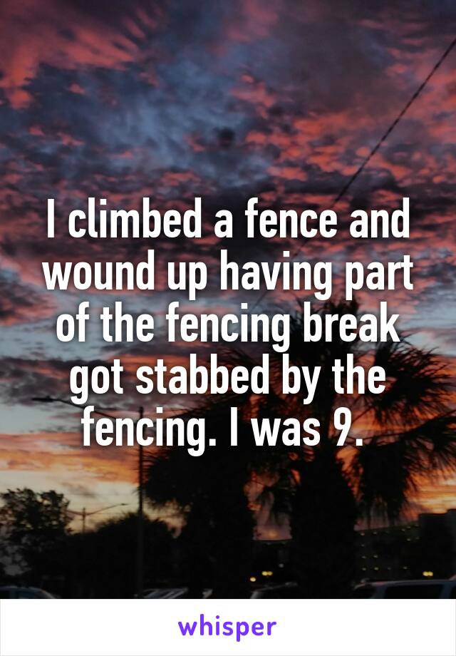 I climbed a fence and wound up having part of the fencing break got stabbed by the fencing. I was 9. 