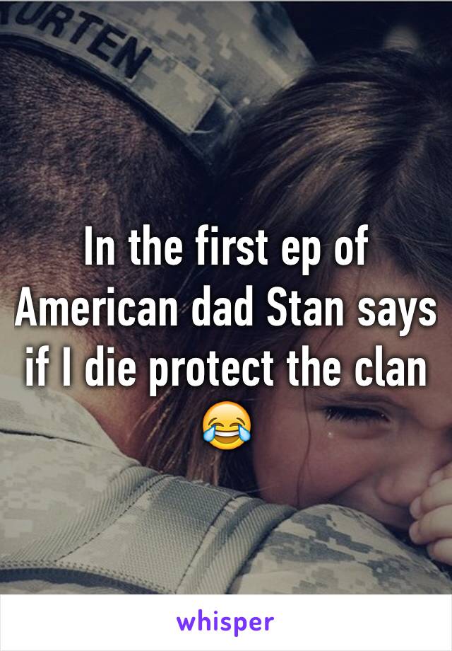 In the first ep of American dad Stan says if I die protect the clan 😂
