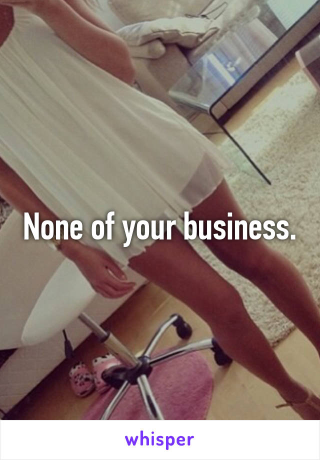 None of your business.