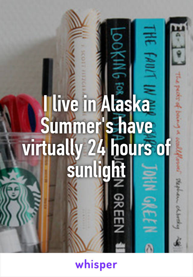 I live in Alaska Summer's have virtually 24 hours of sunlight