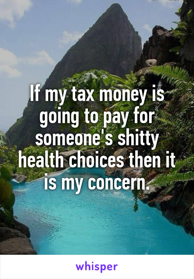 If my tax money is going to pay for someone's shitty health choices then it is my concern.