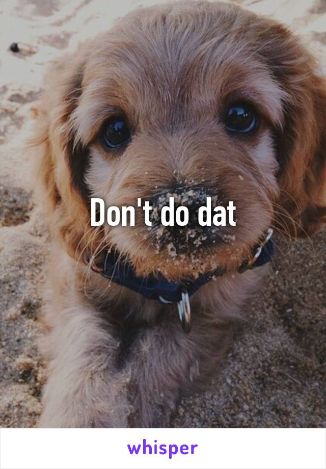 Don't do dat
