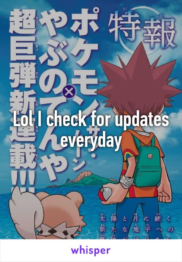 Lol I check for updates everyday