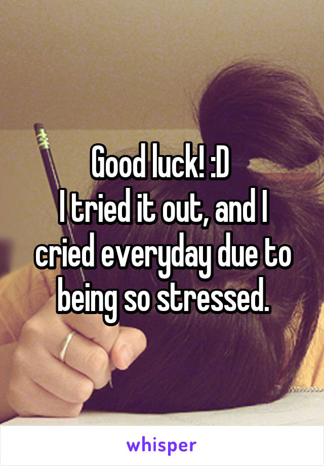 Good luck! :D 
I tried it out, and I cried everyday due to being so stressed.