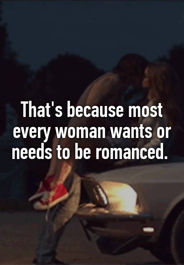 Thats Because Most Every Woman Wants Or Needs To Be Romanced 