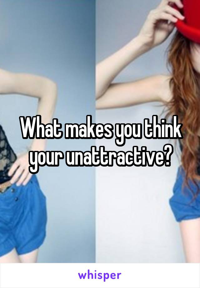 What Makes You Think Your Unattractive 