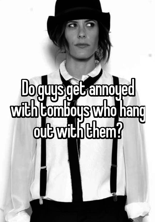 do-guys-get-annoyed-with-tomboys-who-hang-out-with-them