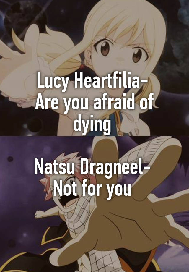 Lucy Heartfilia- Are you afraid of dying Natsu Dragneel- Not for you