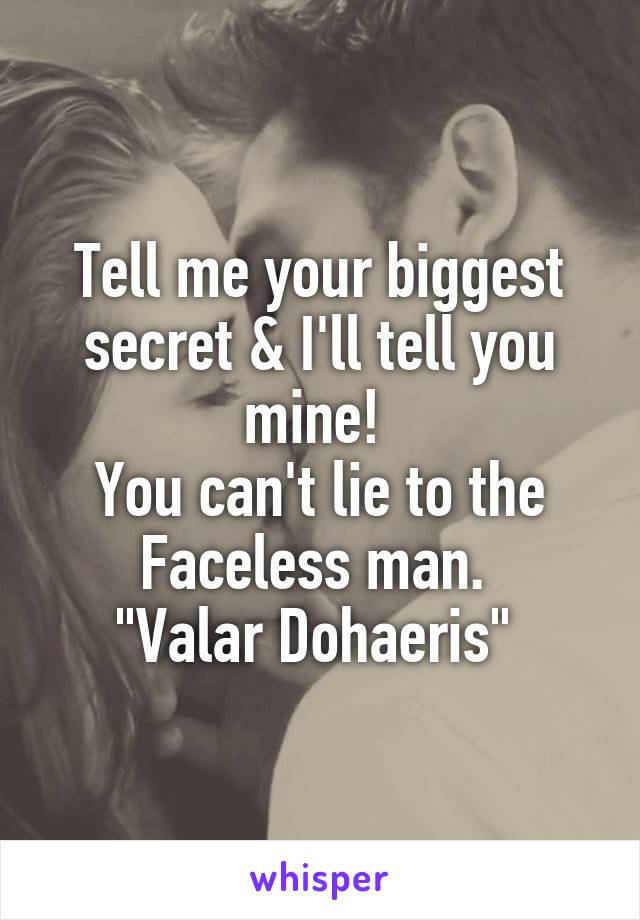Tell me your biggest secret & I'll tell you mine! 
You can't lie to the Faceless man. 
"Valar Dohaeris" 