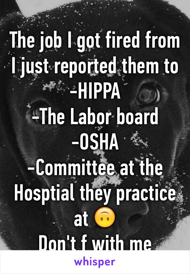 The job I got fired from I just reported them to -HIPPA
-The Labor board
-OSHA
-Committee at the Hosptial they practice at 🙃
Don't f with me 