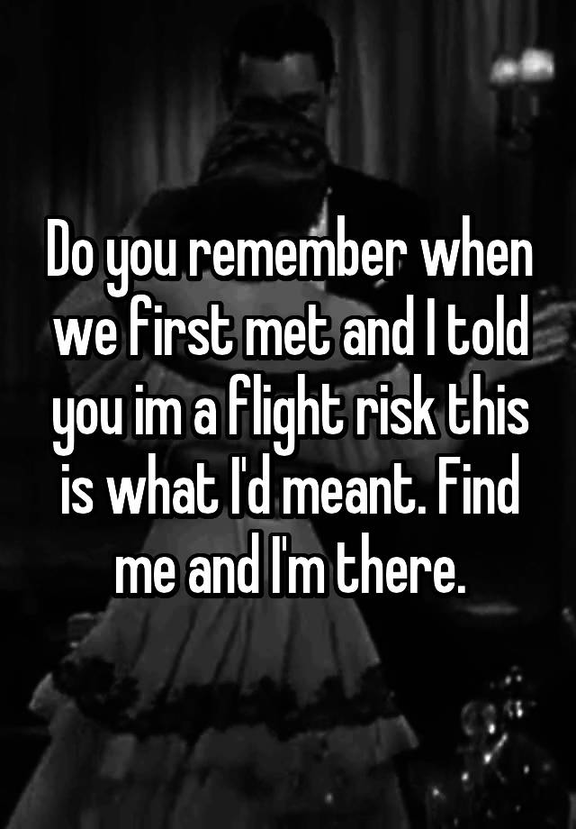 do-you-remember-when-we-first-met-and-i-told-you-im-a-flight-risk-this