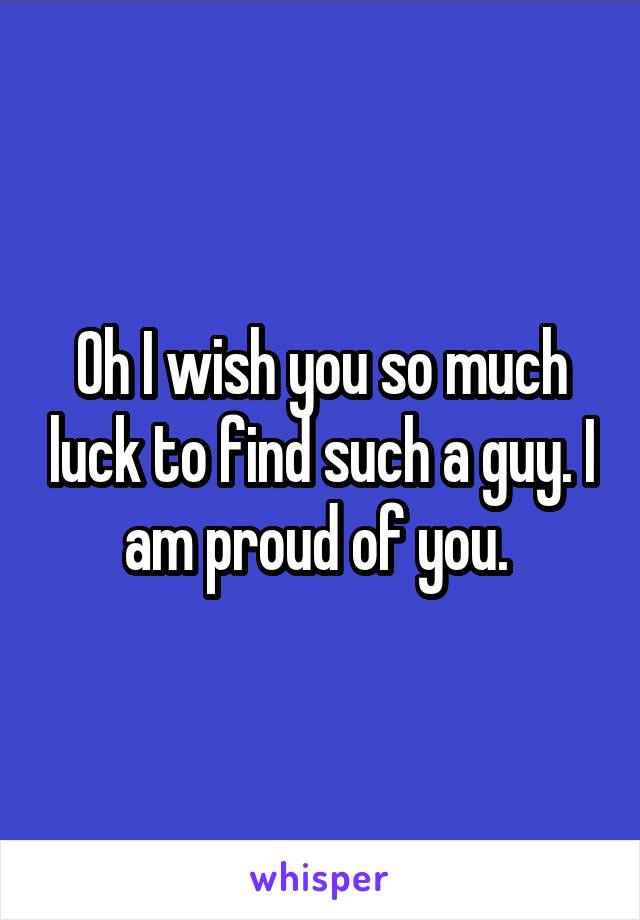 Oh I wish you so much luck to find such a guy. I am proud of you. 