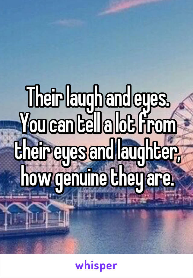 Their laugh and eyes.
You can tell a lot from their eyes and laughter, how genuine they are.