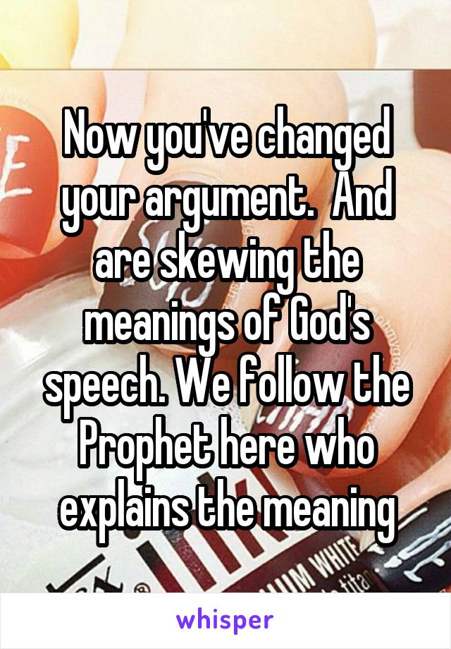 Now you've changed your argument.  And are skewing the meanings of God's speech. We follow the Prophet here who explains the meaning