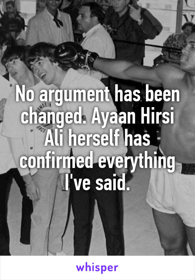 No argument has been changed. Ayaan Hirsi Ali herself has confirmed everything I've said.