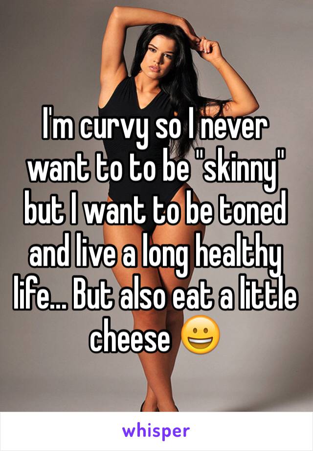 I'm curvy so I never want to to be "skinny" but I want to be toned and live a long healthy life... But also eat a little cheese 😀