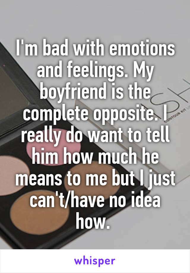 I'm bad with emotions and feelings. My boyfriend is the complete opposite. I really do want to tell him how much he means to me but I just can't/have no idea how. 