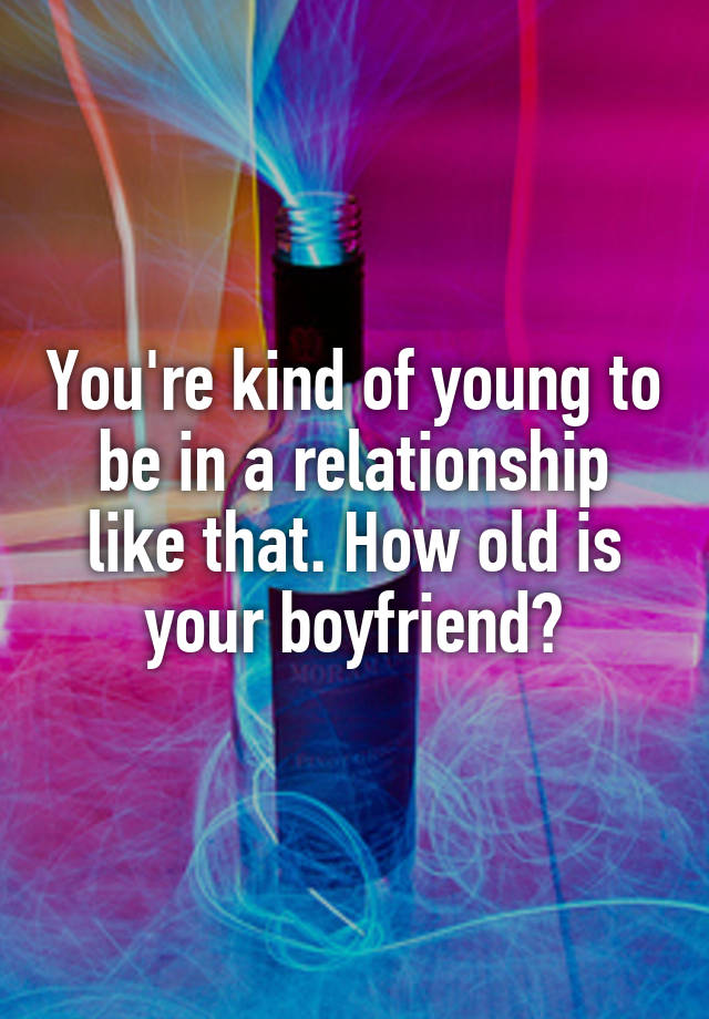 you-re-kind-of-young-to-be-in-a-relationship-like-that-how-old-is-your