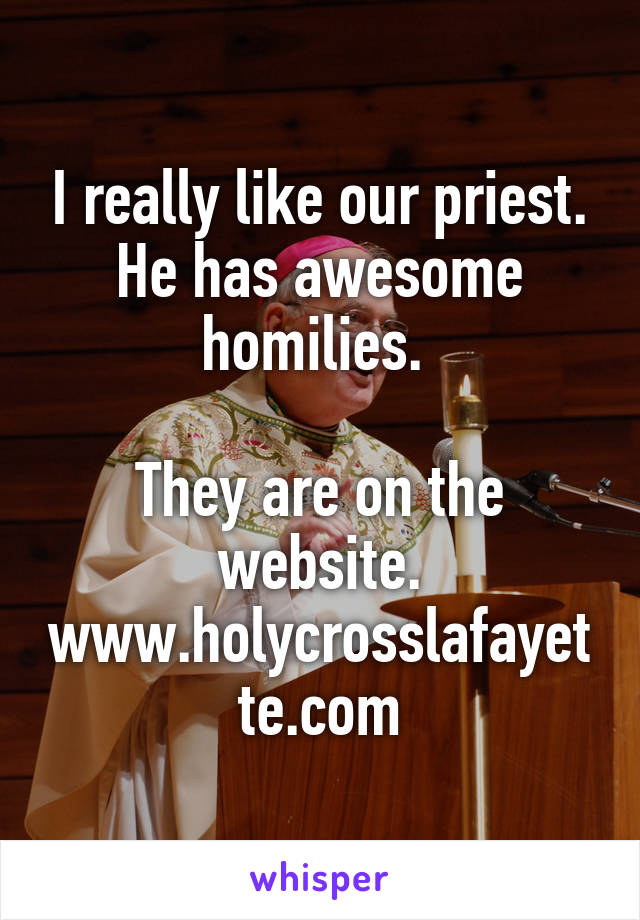 I really like our priest. He has awesome homilies. 

They are on the website. www.holycrosslafayette.com