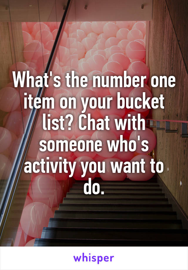 What's the number one item on your bucket list? Chat with someone who's activity you want to do.