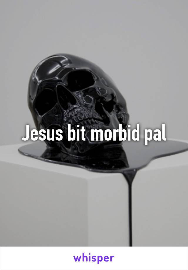 Jesus bit morbid pal