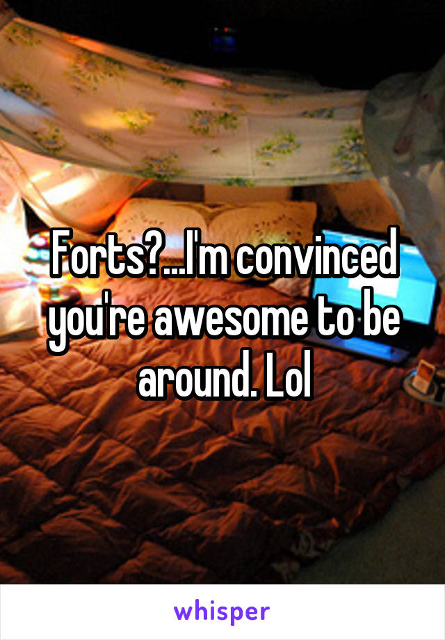 Forts?...I'm convinced you're awesome to be around. Lol