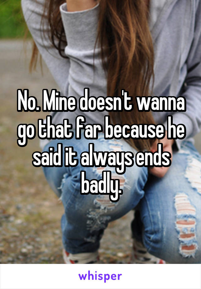 No. Mine doesn't wanna go that far because he said it always ends badly.