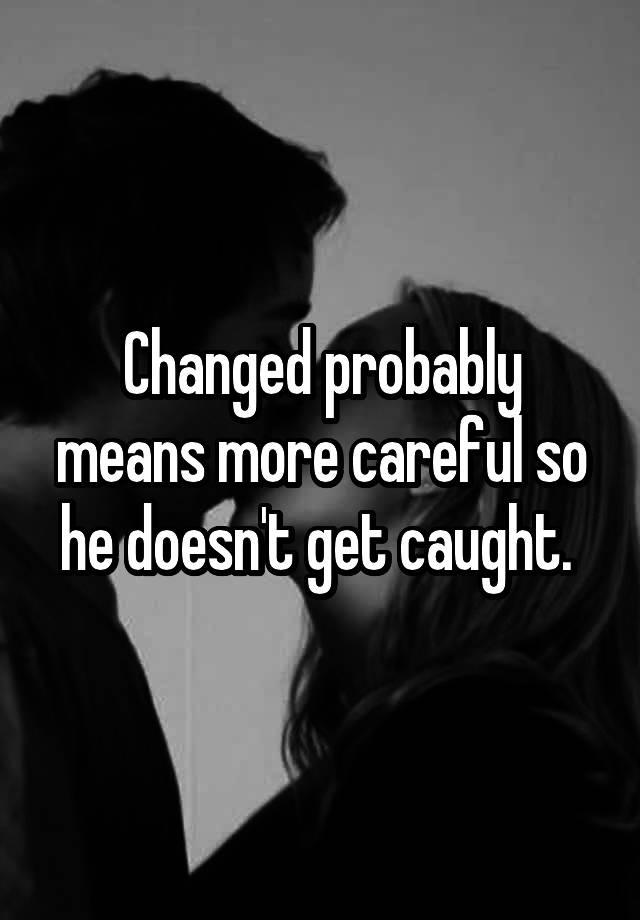 changed-probably-means-more-careful-so-he-doesn-t-get-caught