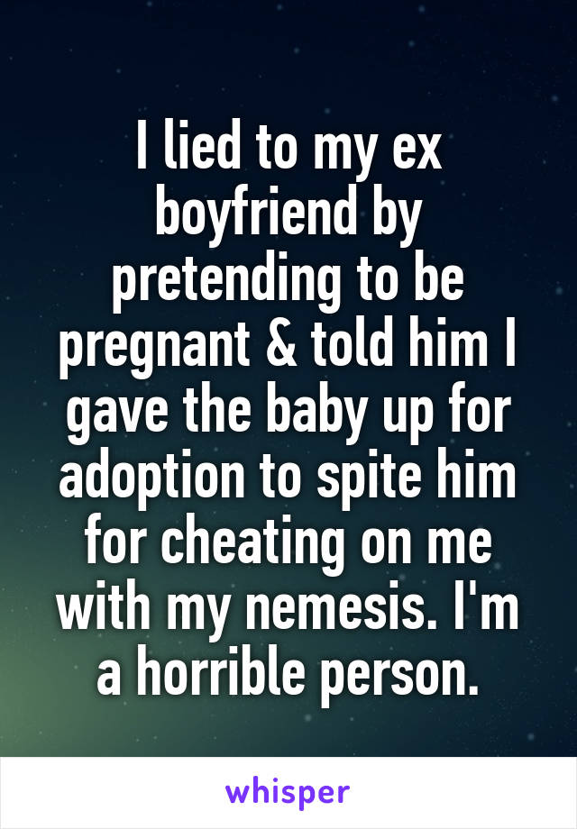I lied to my ex boyfriend by pretending to be pregnant & told him I gave the baby up for adoption to spite him for cheating on me with my nemesis. I'm a horrible person.