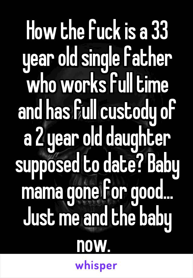 How the fuck is a 33 year old single father who works full time and has full custody of a 2 year old daughter supposed to date? Baby mama gone for good... Just me and the baby now.  