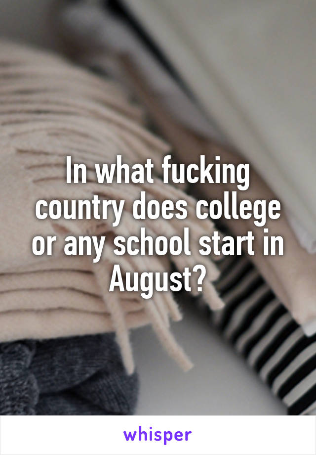 In what fucking country does college or any school start in August?