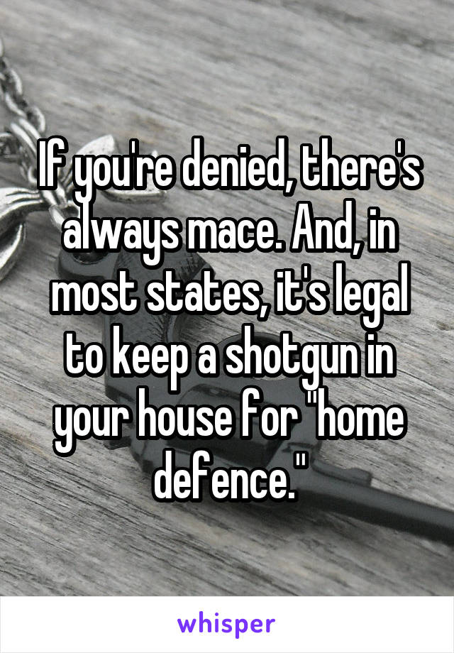 If you're denied, there's always mace. And, in most states, it's legal to keep a shotgun in your house for "home defence."