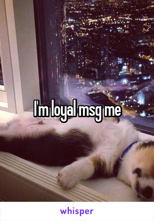 I'm loyal msg me