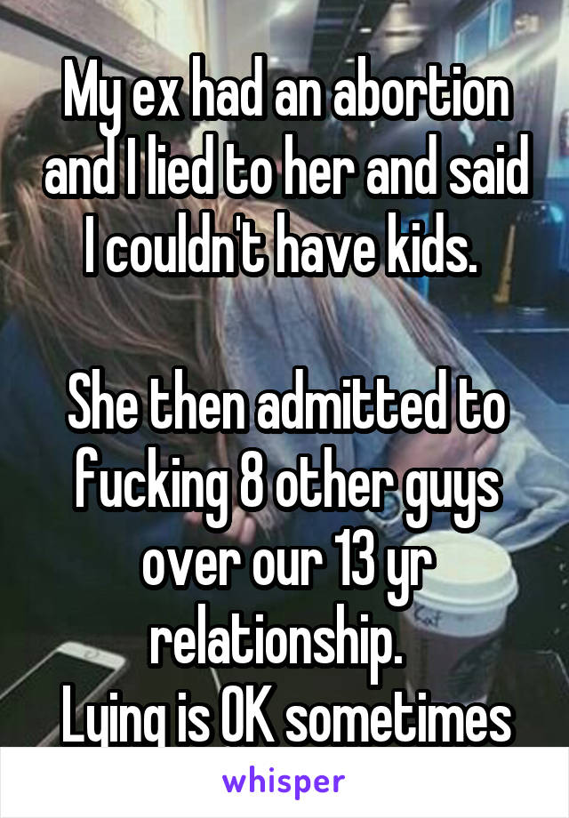 My ex had an abortion and I lied to her and said I couldn't have kids. 

She then admitted to fucking 8 other guys over our 13 yr relationship.  
Lying is OK sometimes