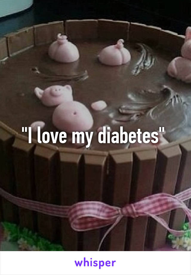 "I love my diabetes" 