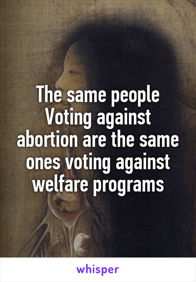 The same people Voting against abortion are the same ones voting against welfare programs