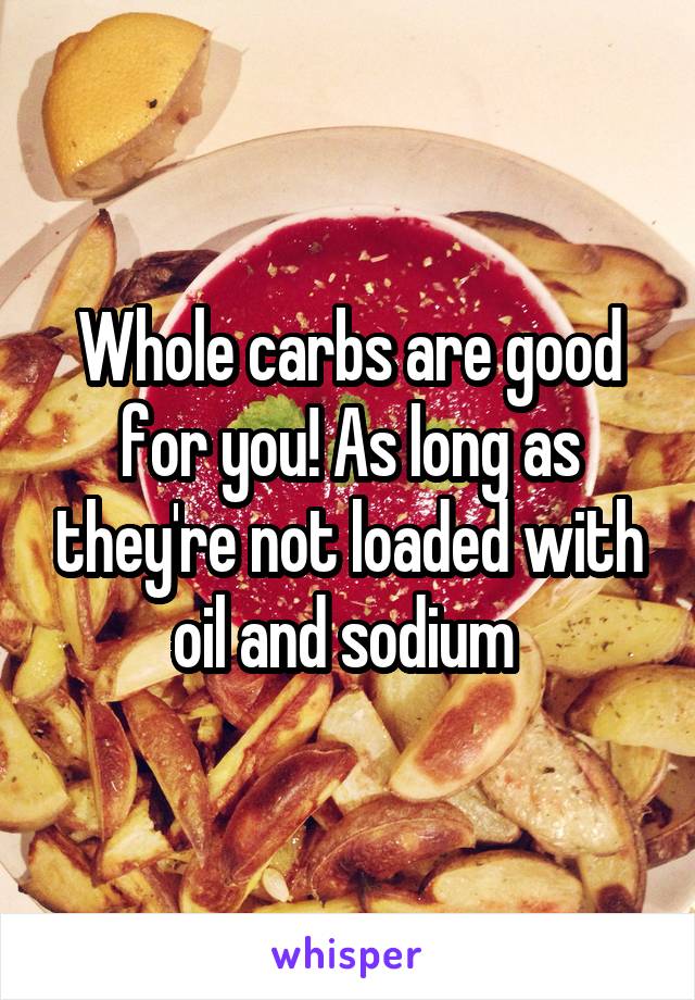 Whole carbs are good for you! As long as they're not loaded with oil and sodium 