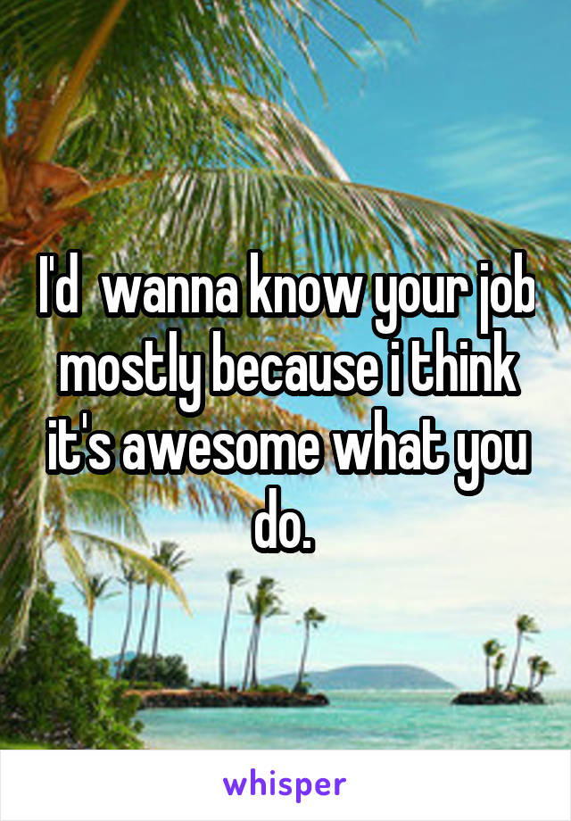 I'd  wanna know your job mostly because i think it's awesome what you do. 