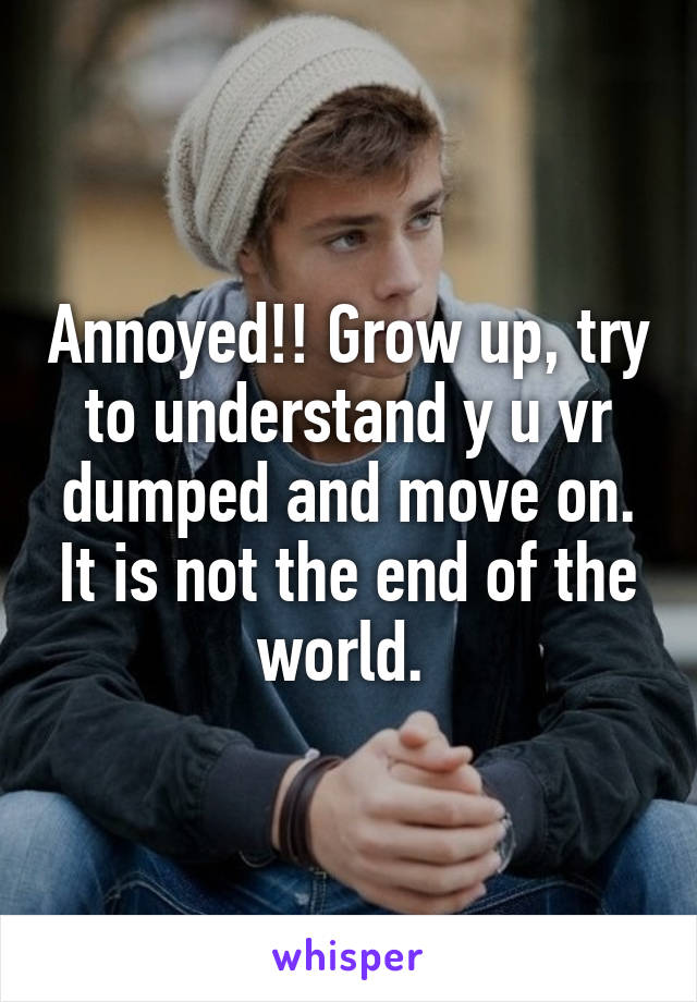 Annoyed!! Grow up, try to understand y u vr dumped and move on. It is not the end of the world. 