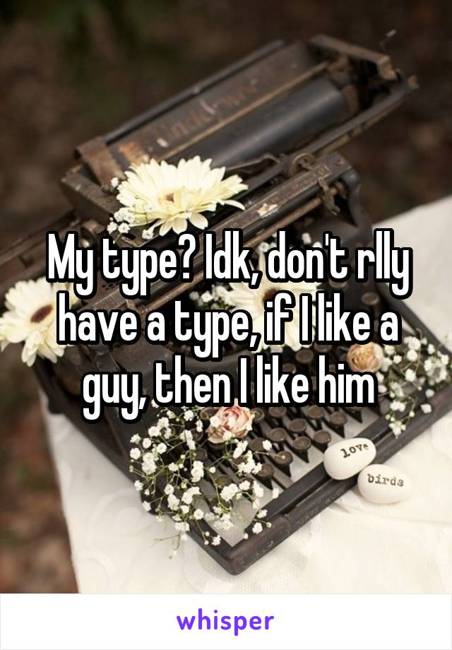 My type? Idk, don't rlly have a type, if I like a guy, then I like him