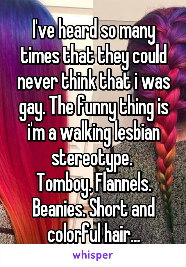 I've heard so many times that they could never think that i was gay. The funny thing is i'm a walking lesbian stereotype. 
Tomboy. Flannels. Beanies. Short and colorful hair...